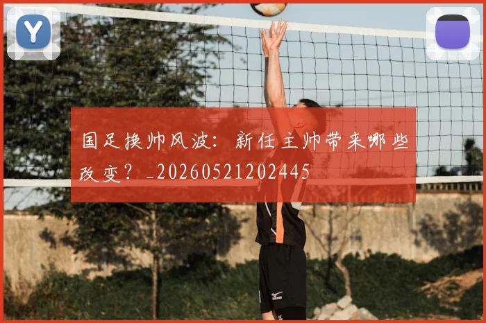 国足换帅风波:新任主帅带来哪些改变?_20260521202445