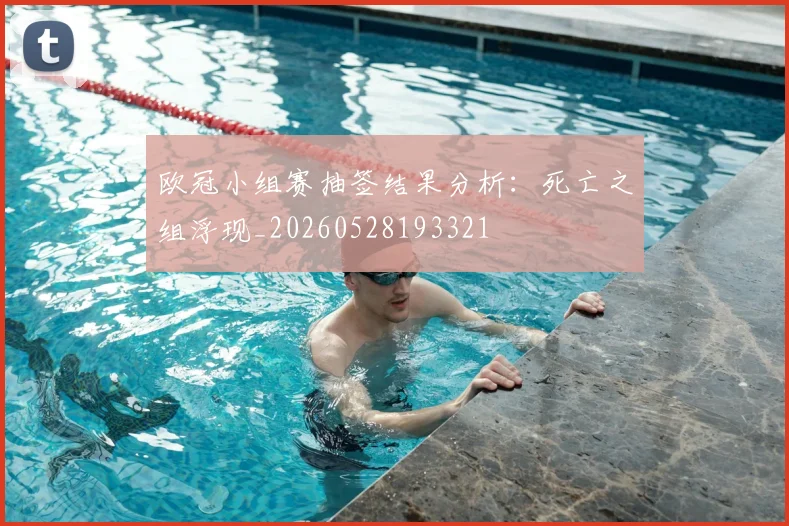 欧冠小组赛抽签结果分析：死亡之组浮现_20260528193321