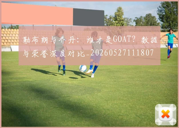 勒布朗与乔丹：谁才是GOAT？数据与荣誉深度对比_20260527111807