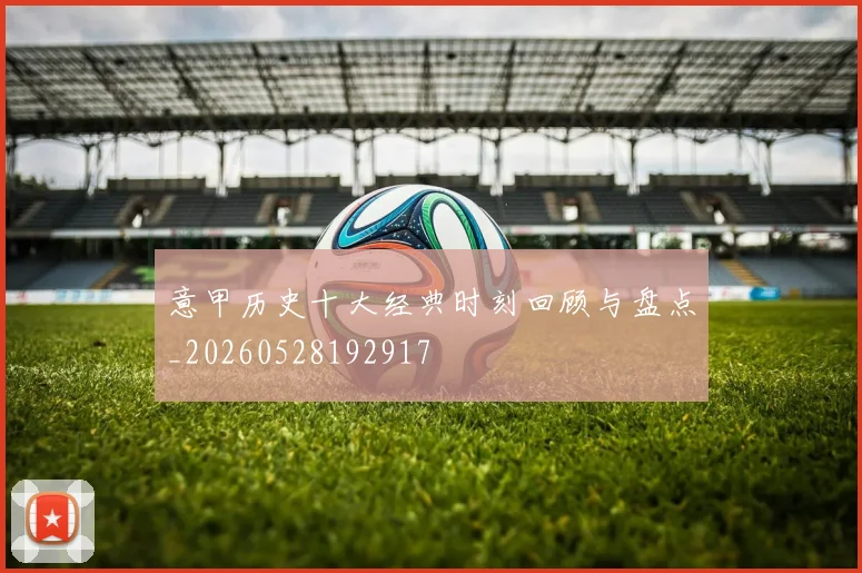 意甲历史十大经典时刻回顾与盘点_20260528192917