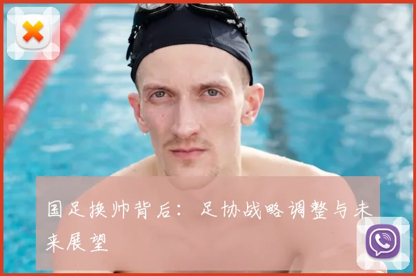 国足换帅背后：足协战略调整与未来展望