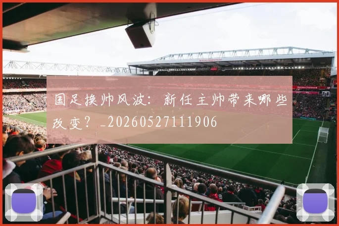 国足换帅风波：新任主帅带来哪些改变？_20260527111906