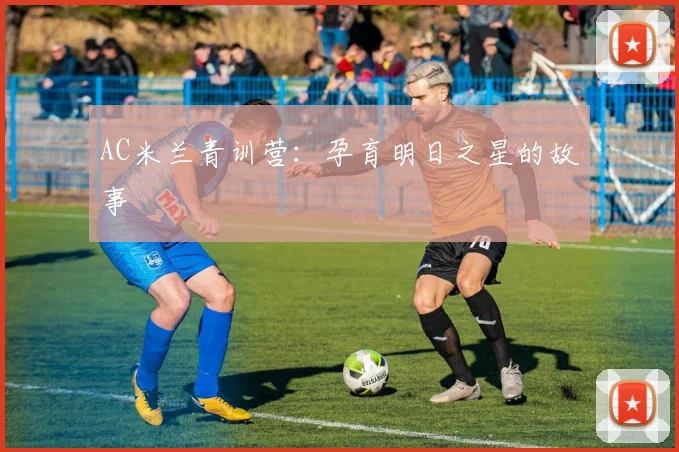 AC米兰青训营：孕育明日之星的故事