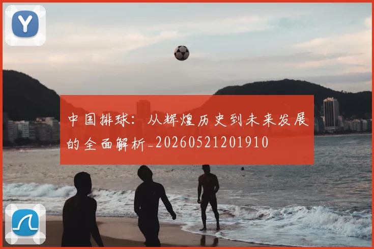 中国排球:从辉煌历史到未来发展的全面解析_20260521201910