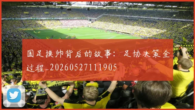 国足换帅背后的故事：足协决策全过程_20260527111905