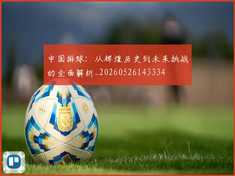 中国排球:从辉煌历史到未来挑战的全面解析_20260526143334