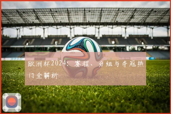 欧洲杯2024：赛程、分组与夺冠热门全解析