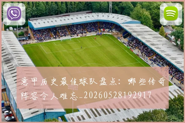 意甲历史最佳球队盘点：哪些传奇阵容令人难忘_20260528192917
