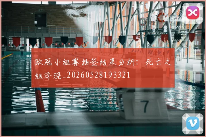 欧冠小组赛抽签结果分析：死亡之组浮现_20260528193321
