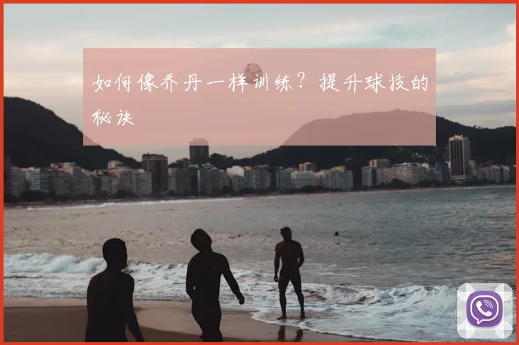 如何像乔丹一样训练？提升球技的秘诀